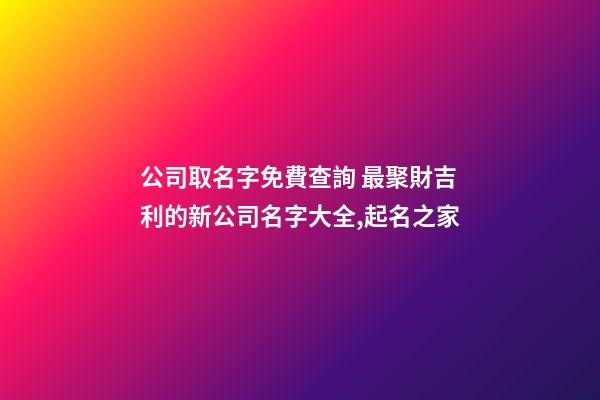 公司取名字免費查詢 最聚財吉利的新公司名字大全,起名之家
